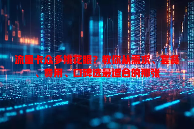 流量卡众多挑花眼？教你从需求、套餐、费用、口碑选最适合的那张