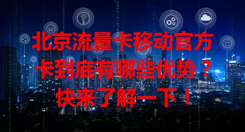 北京流量卡移动官方卡到底有哪些优势？快来了解一下！