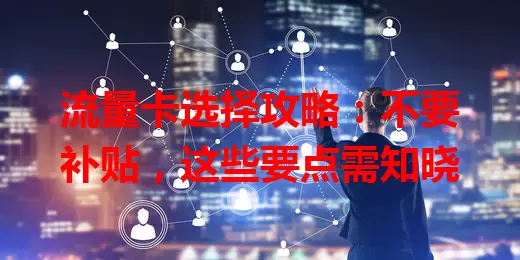 流量卡选择攻略：不要补贴，这些要点需知晓