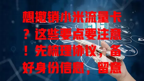想撤销小米流量卡？这些要点要注意！先梳理协议，备好身份信息，留意时间节点，提前备份数据，申请后保持畅通，按流程操作就能顺利撤销