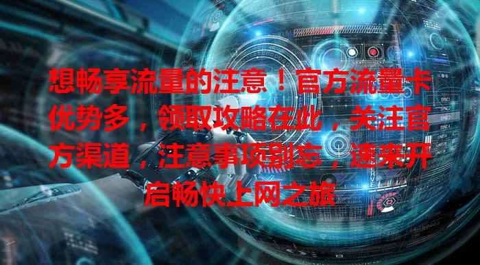 想畅享流量的注意！官方流量卡优势多，领取攻略在此，关注官方渠道，注意事项别忘，速来开启畅快上网之旅