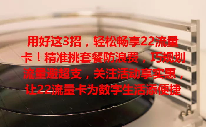 用好这3招，轻松畅享22流量卡！精准挑套餐防浪费，巧规划流量避超支，关注活动享实惠，让22流量卡为数字生活添便捷