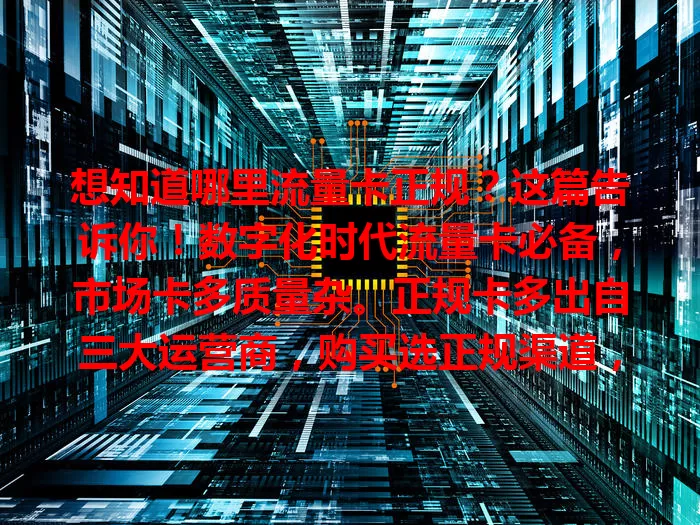 想知道哪里流量卡正规？这篇告诉你！数字化时代流量卡必备，市场卡多质量杂。正规卡多出自三大运营商，购买选正规渠道，细读套餐说明，留意售后，参考口碑，保障通信权益，畅享上网乐趣