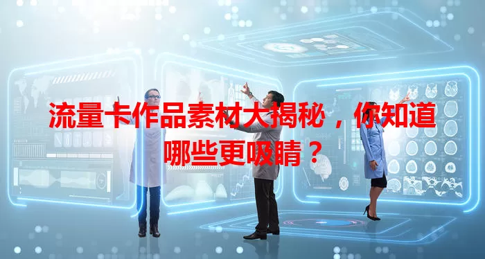 流量卡作品素材大揭秘，你知道哪些更吸睛？
