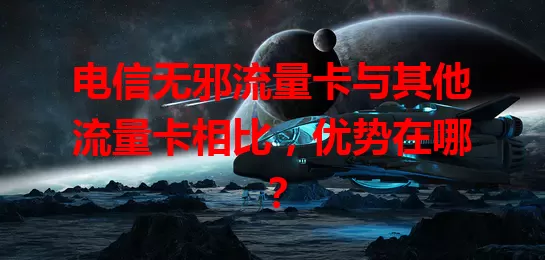 电信无邪流量卡与其他流量卡相比，优势在哪？