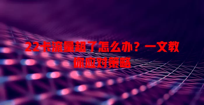 22卡流量超了怎么办？一文教你应对策略
