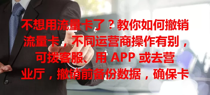 不想用流量卡了？教你如何撤销流量卡，不同运营商操作有别，可拨客服、用 APP 或去营业厅，撤销前备份数据，确保卡无异常，轻松搞定不麻烦