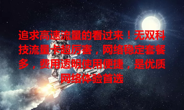 追求高速流量的看过来！无双科技流量卡超厉害，网络稳定套餐多，费用透明使用便捷，是优质网络体验首选