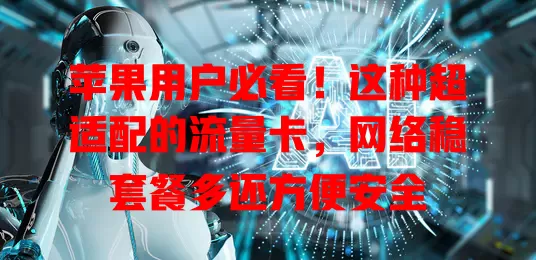 苹果用户必看！这种超适配的流量卡，网络稳套餐多还方便安全