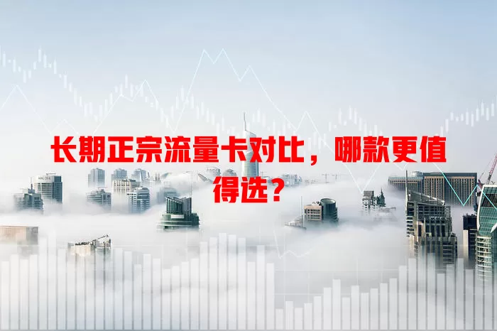 长期正宗流量卡对比，哪款更值得选？