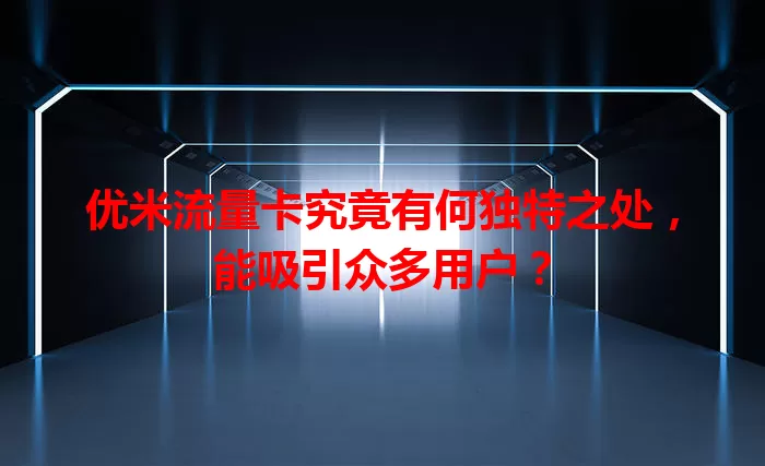 优米流量卡究竟有何独特之处，能吸引众多用户？