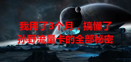 我用了3个月，搞懂了孙野流量卡的全部秘密