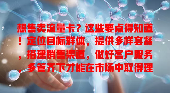 想售卖流量卡？这些要点得知道！定位目标群体，提供多样套餐，搭建销售渠道，做好客户服务，多管齐下才能在市场中取得理想业绩