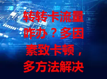 转转卡流量咋办？多因素致卡顿，多方法解决！网络差、设备性能低、缓存多、多应用占带宽都会让转转卡，多管齐下告别卡顿，畅享转转购物便捷