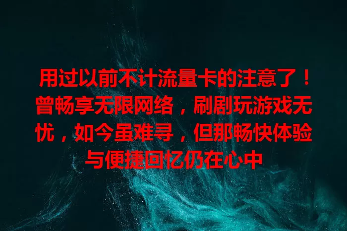 用过以前不计流量卡的注意了！曾畅享无限网络，刷剧玩游戏无忧，如今虽难寻，但那畅快体验与便捷回忆仍在心中
