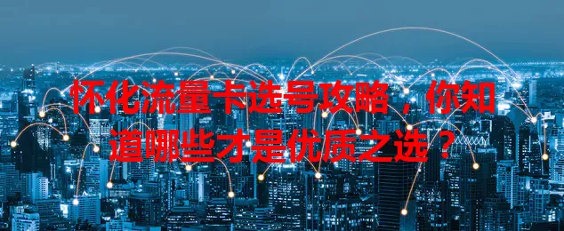 怀化流量卡选号攻略，你知道哪些才是优质之选？