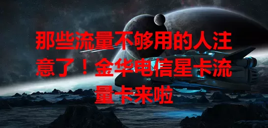 那些流量不够用的人注意了！金华电信星卡流量卡来啦