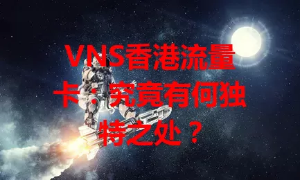 VNS香港流量卡：究竟有何独特之处？