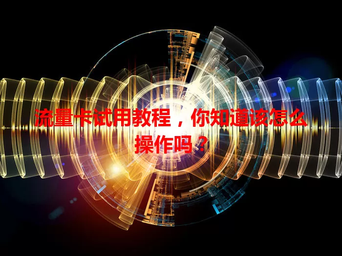 流量卡试用教程，你知道该怎么操作吗？