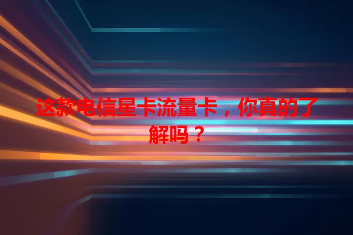 这款电信星卡流量卡，你真的了解吗？