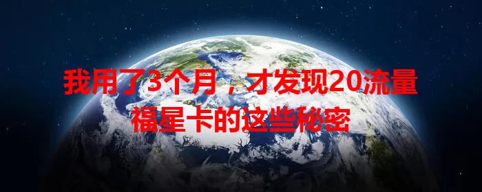 我用了3个月，才发现20流量福星卡的这些秘密