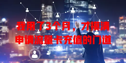 我用了3个月，才摸清申请流量卡充值的门道