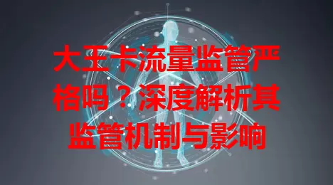 大王卡流量监管严格吗？深度解析其监管机制与影响
