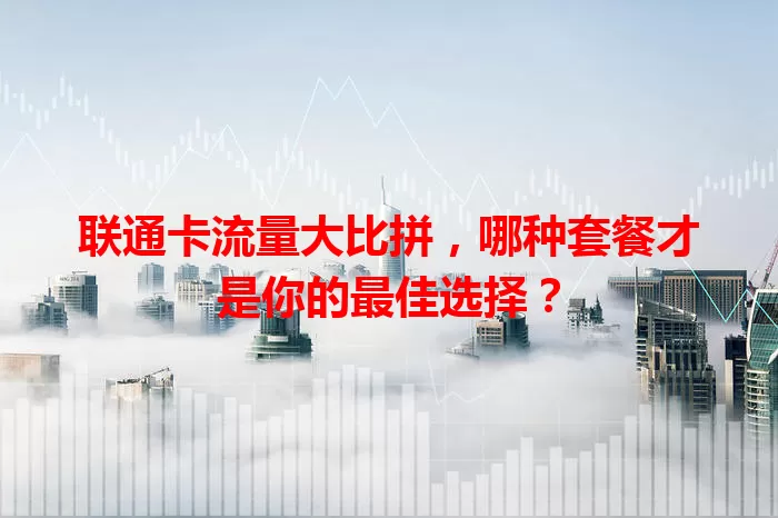联通卡流量大比拼，哪种套餐才是你的最佳选择？