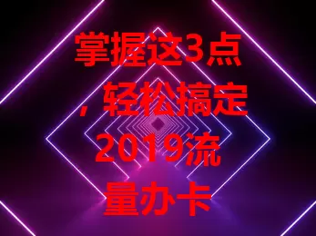 掌握这3点，轻松搞定2019流量办卡