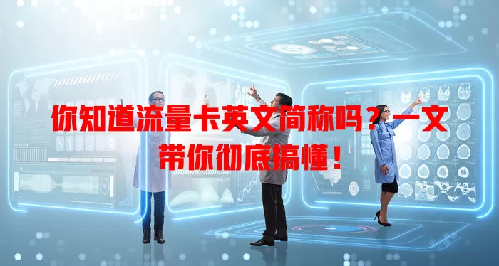 你知道流量卡英文简称吗？一文带你彻底搞懂！