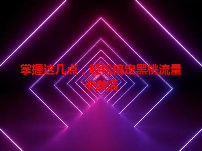 掌握这几点，轻松搞定黑桃流量卡激活