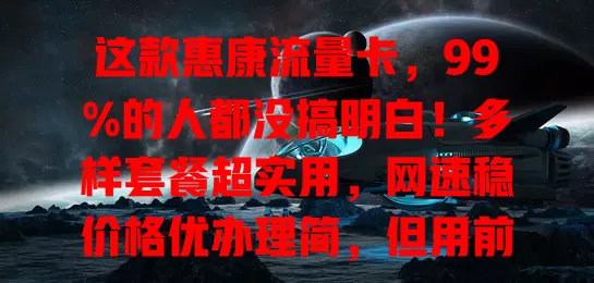 这款惠康流量卡，99%的人都没搞明白！多样套餐超实用，网速稳价格优办理简，但用前得弄清规定，不然咋畅享精彩网络？