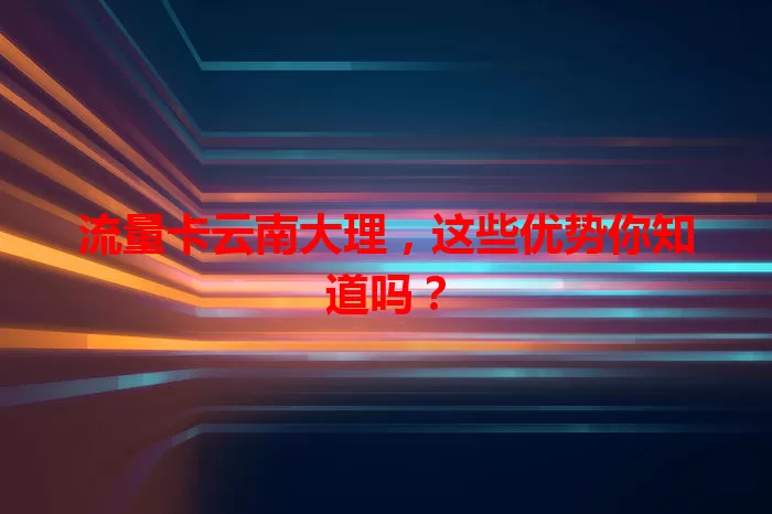 流量卡云南大理，这些优势你知道吗？