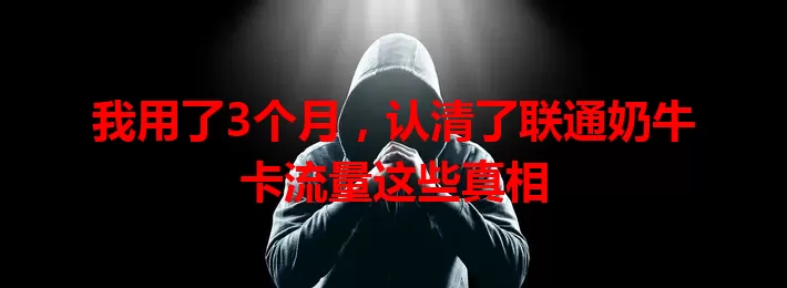 我用了3个月，认清了联通奶牛卡流量这些真相