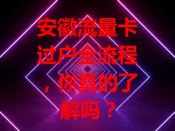 安徽流量卡过户全流程，你真的了解吗？