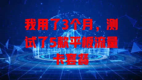 我用了3个月，测试了5款平板流量卡套餐