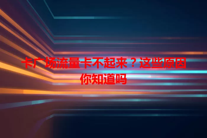卡广场流量卡不起来？这些原因你知道吗