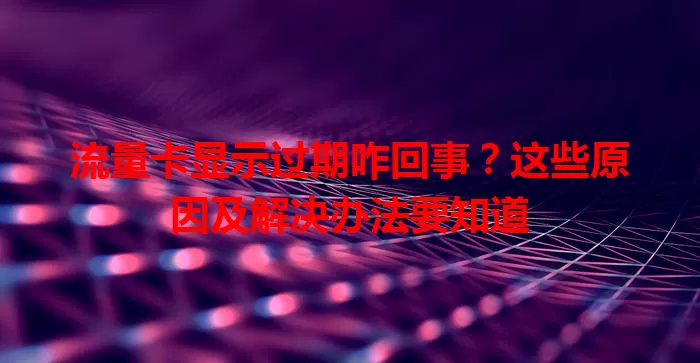 流量卡显示过期咋回事？这些原因及解决办法要知道