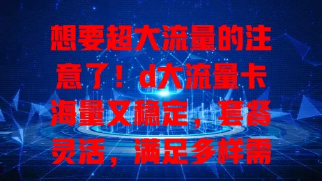想要超大流量的注意了！d大流量卡海量又稳定，套餐灵活，满足多样需求。选卡要理性，了解详情再挑，畅享便捷数字生活就靠它！