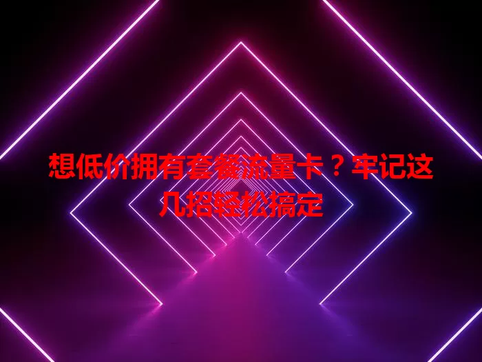 想低价拥有套餐流量卡？牢记这几招轻松搞定