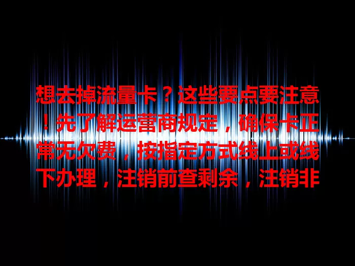 想去掉流量卡？这些要点要注意！先了解运营商规定，确保卡正常无欠费，按指定方式线上或线下办理，注销前查剩余，注销非即时生效，按流程操作才能顺利摆脱负担。