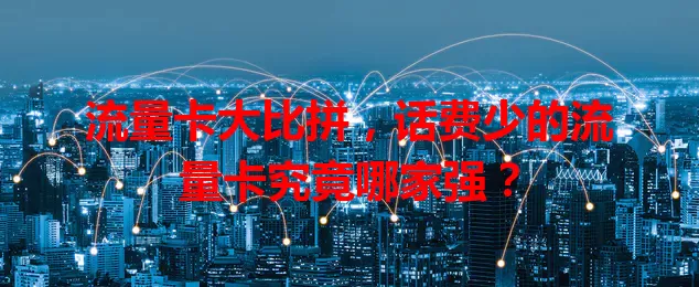 流量卡大比拼，话费少的流量卡究竟哪家强？