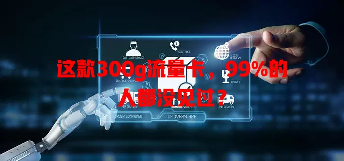 这款300g流量卡，99%的人都没见过？