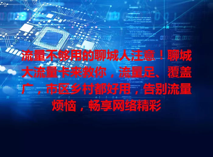 流量不够用的聊城人注意！聊城大流量卡来救你，流量足、覆盖广，市区乡村都好用，告别流量烦恼，畅享网络精彩
