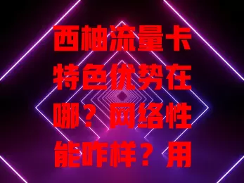 西柚流量卡特色优势在哪？网络性能咋样？用户口碑如何？99%的人没搞明白