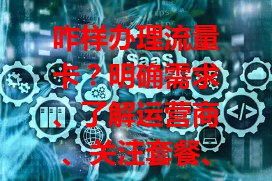 咋样办理流量卡？明确需求、了解运营商、关注套餐、重视办理渠道，综合考虑这些要点很关键！