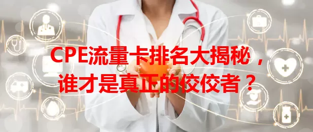 CPE流量卡排名大揭秘，谁才是真正的佼佼者？