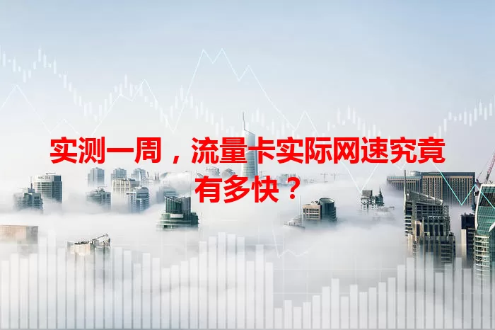实测一周，流量卡实际网速究竟有多快？