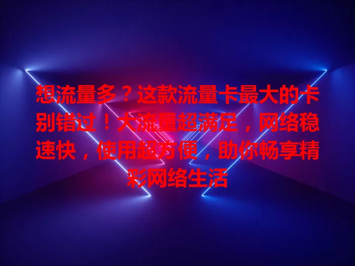 想流量多？这款流量卡最大的卡别错过！大流量超满足，网络稳速快，使用超方便，助你畅享精彩网络生活