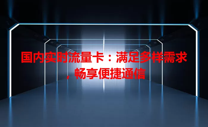 国内实时流量卡：满足多样需求，畅享便捷通信